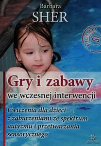 Gry i zabawy we wczesnej interwencji Ćwiczenia dla dzieci z zaburzeniami ze spektrum autyzmu i przetwarzania sensorycznego Gry i zabawy we wczesnej interwencji Ćwiczenia dla dzieci z zaburzeniami ze spektrum autyzmu i przetwarzania sensorycznego