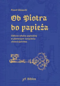 Od Piotra do papieża Oblicze władzy papieskiej w pierwszym tysiącleciu chrześcijaństwa
