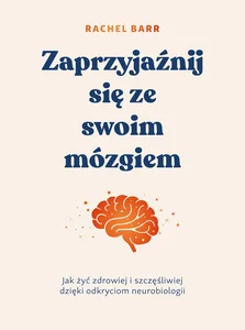Zaprzyjaźnij się ze swoim mózgiem Jak żyć zdrowiej i szczęśliwiej dzięki odkryciom neurobiologii