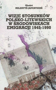 Wizje stosunków polsko-litewskich w środowiskach emigracji 1945-1990 Wizje stosunków polsko-litewskich w środowiskach emigracji 1945-1990