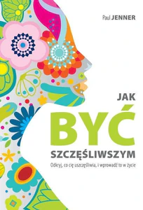 Jak być szczęśliwszym Odkryj, co cię uszczęśliwia, i wprowadź to w życie