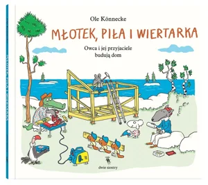 Młotek, piła i wiertarka. Owca i jej przyjaciele budują dom. Małe opowieści o technice Młotek, piła i wiertarka. Owca i jej przyjaciele budują dom. Małe opowieści o technice