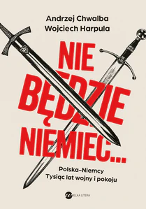Nie będzie Niemiec... Polska-Niemcy. Tysiąc lat wojny i pokoju Nie będzie Niemiec... Polska-Niemcy. Tysiąc lat wojny i pokoju
