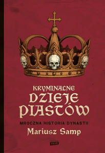 Kryminalne dzieje Piastów. Mroczna historia dynastii